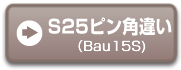 S25ピン角違い（Bau15S)